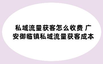 私域流量获客怎么收费 广安御临镇私域流量获客成本